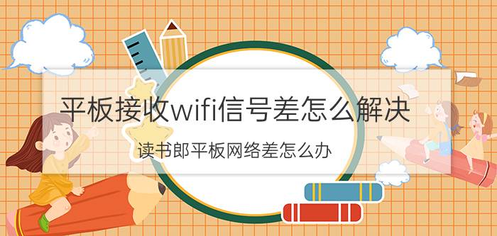 平板接收wifi信号差怎么解决 读书郎平板网络差怎么办？